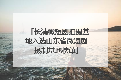 长清微短剧拍摄基地入选山东省微短剧摄制基地榜单