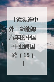 镜头连中外｜新能源汽车的中国-中亚跨国路（15）