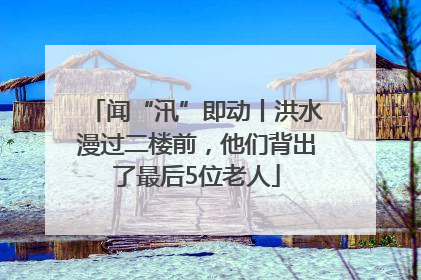 闻“汛”即动丨洪水漫过二楼前，他们背出了最后5位老人