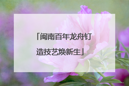 闽南百年龙舟钉造技艺焕新生