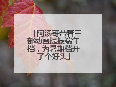 阿汤哥带着三部动画提振端午档，为暑期档开了个好头