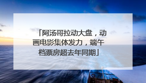 阿汤哥拉动大盘，动画电影集体发力，端午档票房超去年同期