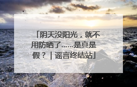 阴天没阳光，就不用防晒了……是真是假？｜谣言终结站
