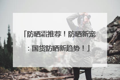 防晒霜推荐！防晒新宠：国货防晒新趋势！