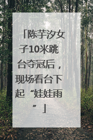陈芋汐女子10米跳台夺冠后，现场看台下起“娃娃雨”