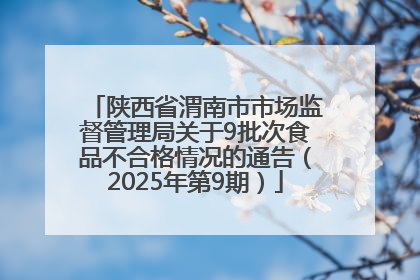 陕西省渭南市市场监督管理局关于9批次食品不合格情况的通告（2025年第9期）