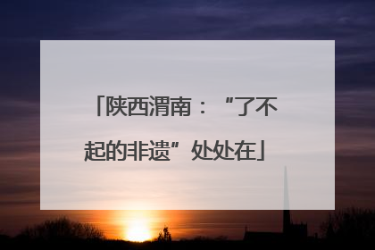 陕西渭南：“了不起的非遗”处处在