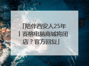 陪伴西安人25年丨赛格电脑商城将闭店？官方回复