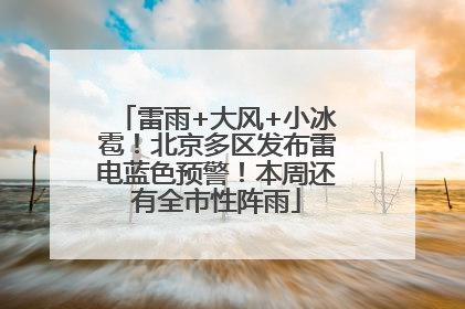 雷雨+大风+小冰雹！北京多区发布雷电蓝色预警！本周还有全市性阵雨