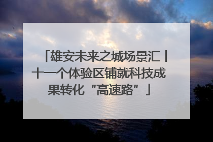 雄安未来之城场景汇丨十一个体验区铺就科技成果转化“高速路”