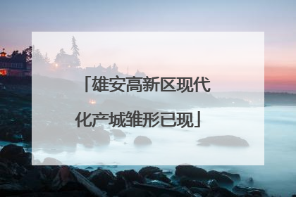 雄安高新区现代化产城雏形已现