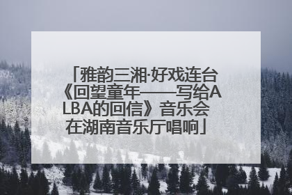 雅韵三湘·好戏连台《回望童年——写给ALBA的回信》音乐会在湖南音乐厅唱响