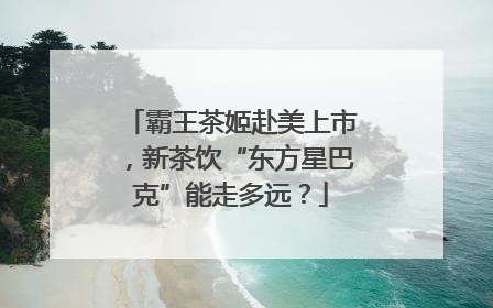 霸王茶姬赴美上市，新茶饮“东方星巴克”能走多远？