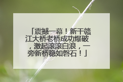 震撼一幕！新干赣江大桥老桥成功爆破，激起滚滚白浪，一旁新桥稳如磐石！