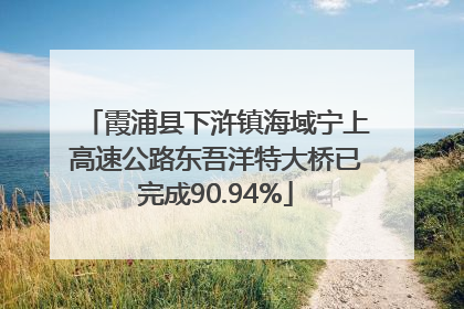 霞浦县下浒镇海域宁上高速公路东吾洋特大桥已完成90.94%