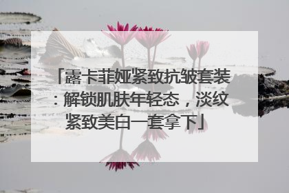 露卡菲娅紧致抗皱套装：解锁肌肤年轻态，淡纹紧致美白一套拿下