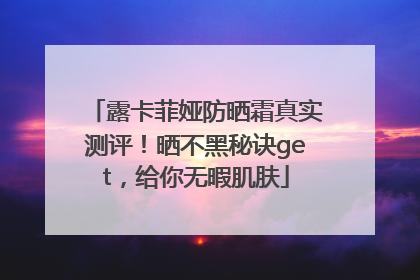 露卡菲娅防晒霜真实测评！晒不黑秘诀get，给你无暇肌肤