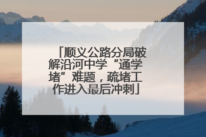 顺义公路分局破解沿河中学“通学堵”难题，疏堵工作进入最后冲刺