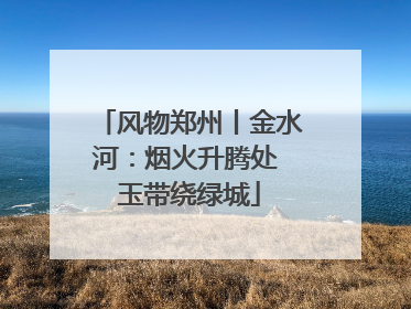 风物郑州丨金水河：烟火升腾处 玉带绕绿城