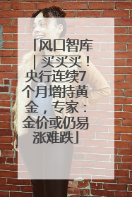 风口智库｜买买买！央行连续7个月增持黄金，专家：金价或仍易涨难跌