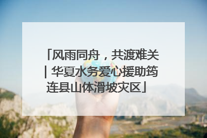 风雨同舟，共渡难关｜华夏水务爱心援助筠连县山体滑坡灾区