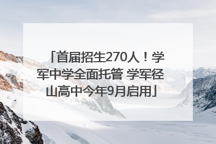 首届招生270人！学军中学全面托管 学军径山高中今年9月启用