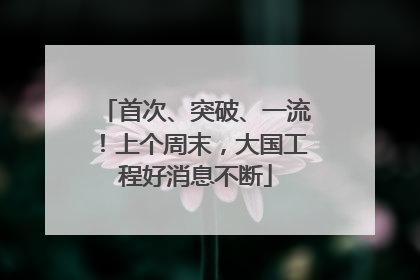 首次、突破、一流！上个周末，大国工程好消息不断