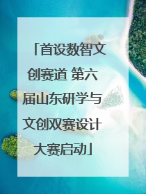 首设数智文创赛道 第六届山东研学与文创双赛设计大赛启动