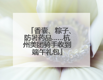 香囊、粽子、防暑药品……杭州美团骑手收到端午礼包