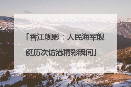香江舰影：人民海军舰艇历次访港精彩瞬间