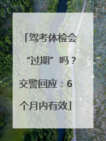 驾考体检会“过期”吗？交警回应：6个月内有效
