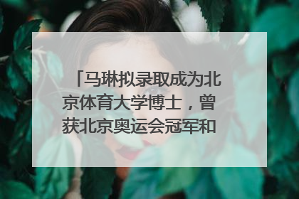 马琳拟录取成为北京体育大学博士，曾获北京奥运会冠军和4次世界杯冠军