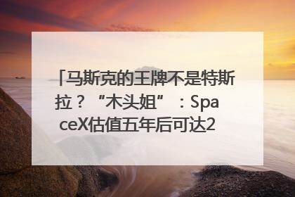 马斯克的王牌不是特斯拉？“木头姐”：SpaceX估值五年后可达2.5万亿美元！