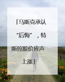 马斯克承认“后悔”，特斯拉股价应声上涨