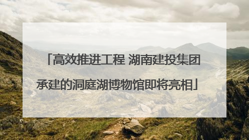 高效推进工程 湖南建投集团承建的洞庭湖博物馆即将亮相