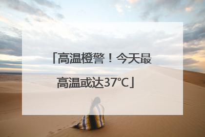 高温橙警！今天最高温或达37℃