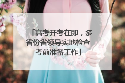 高考开考在即，多省份省领导实地检查考前准备工作