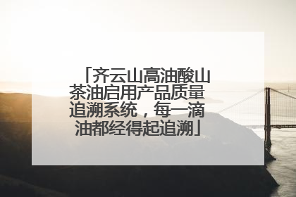 齐云山高油酸山茶油启用产品质量追溯系统，每一滴油都经得起追溯