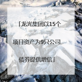 龙光集团以15个项目资产为9只公司债券提供增信