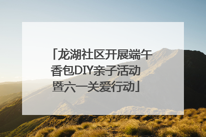 龙湖社区开展端午香包DIY亲子活动暨六一关爱行动