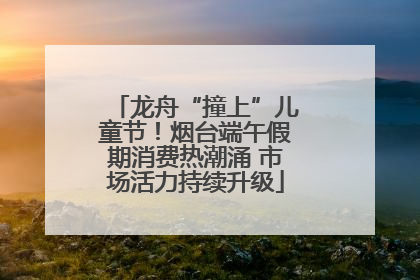 龙舟“撞上”儿童节！烟台端午假期消费热潮涌 市场活力持续升级