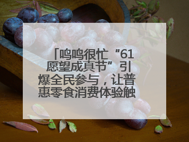 鸣鸣很忙“61 愿望成真节”引爆全民参与，让普惠零食消费体验触手可及