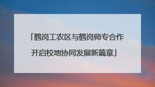 鹤岗工农区与鹤岗师专合作 开启校地协同发展新篇章
