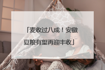 麦收过八成！安徽夏粮有望再迎丰收