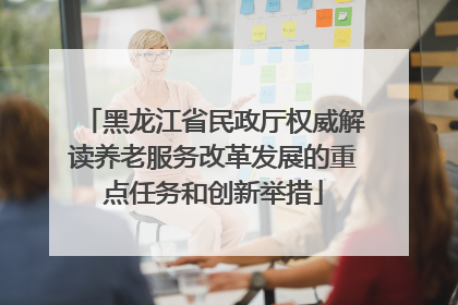 黑龙江省民政厅权威解读养老服务改革发展的重点任务和创新举措