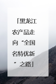 黑龙江农产品走向“全国名特优新”之路