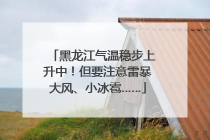 黑龙江气温稳步上升中！但要注意雷暴大风、小冰雹……