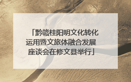 黔赣桂阳明文化转化运用暨文旅体融合发展座谈会在修文县举行