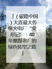 （碳路中国）大连最大传统火电厂“变形记”：40年燃煤老厂的绿色转型之路