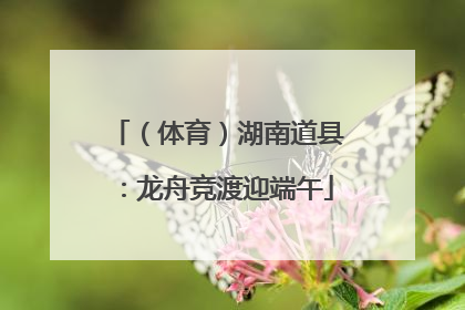 （体育）湖南道县：龙舟竞渡迎端午